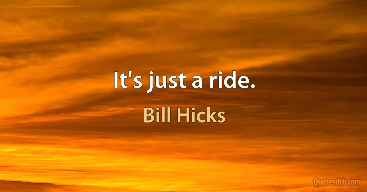 It's just a ride. (Bill Hicks)