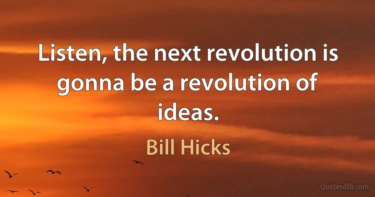 Listen, the next revolution is gonna be a revolution of ideas. (Bill Hicks)