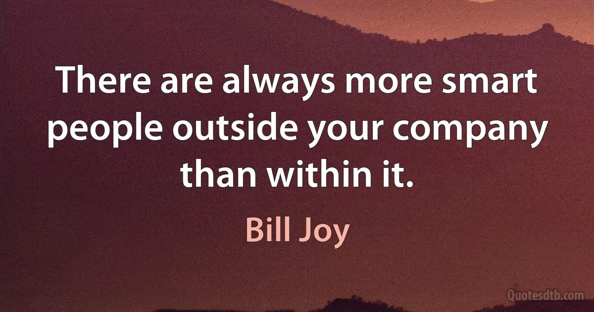 There are always more smart people outside your company than within it. (Bill Joy)