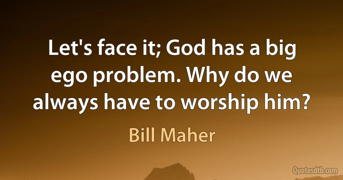 Let's face it; God has a big ego problem. Why do we always have to worship him? (Bill Maher)