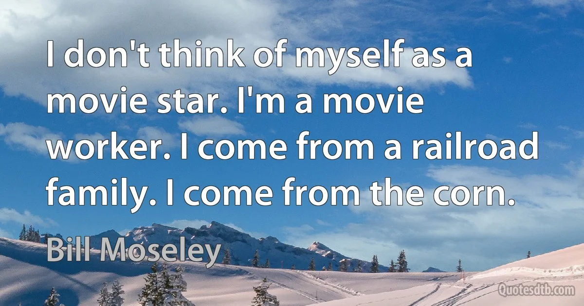 I don't think of myself as a movie star. I'm a movie worker. I come from a railroad family. I come from the corn. (Bill Moseley)