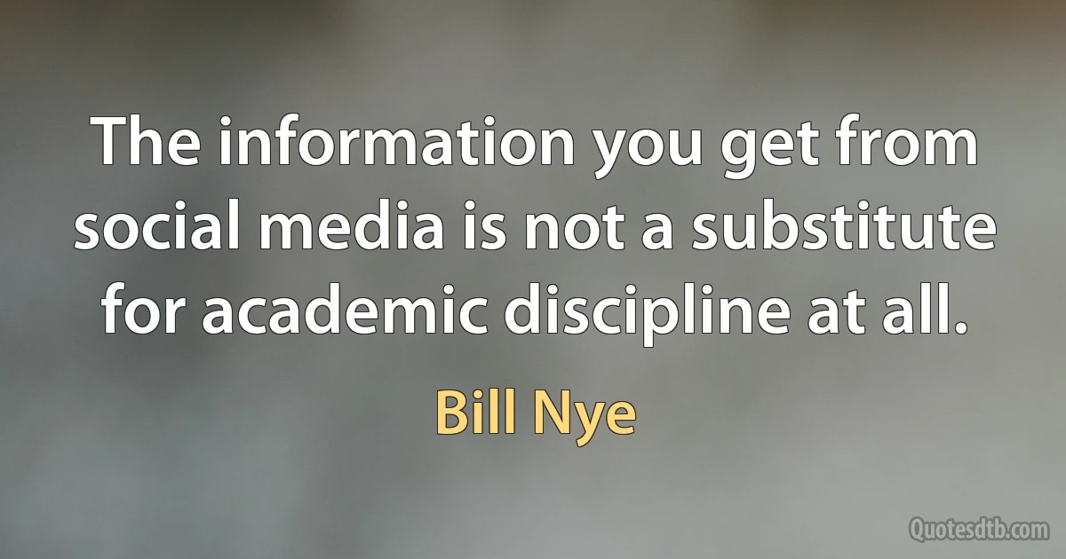 The information you get from social media is not a substitute for academic discipline at all. (Bill Nye)