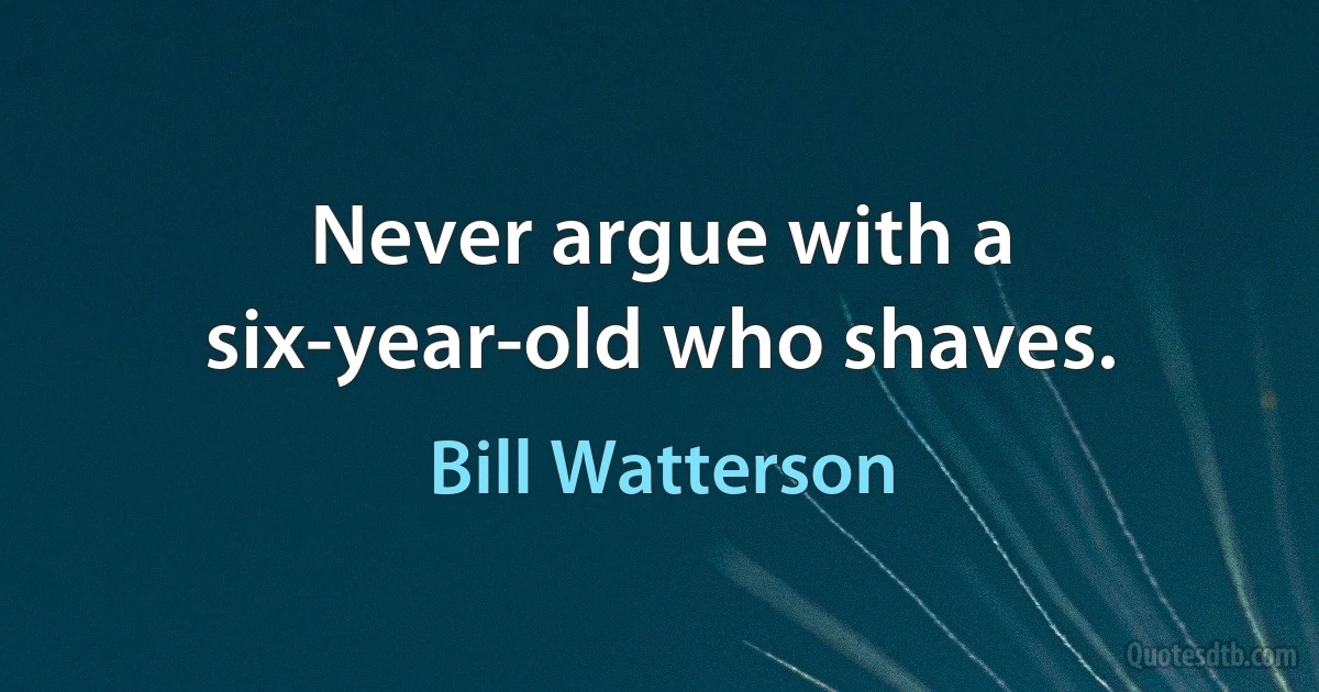 Never argue with a six-year-old who shaves. (Bill Watterson)