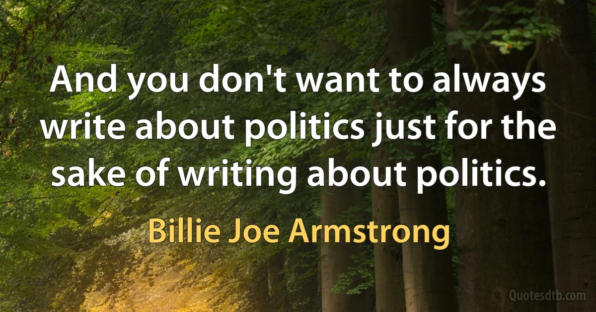 And you don't want to always write about politics just for the sake of writing about politics. (Billie Joe Armstrong)