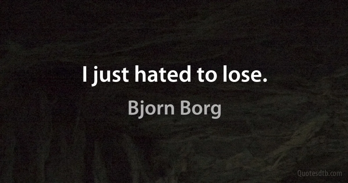 I just hated to lose. (Bjorn Borg)