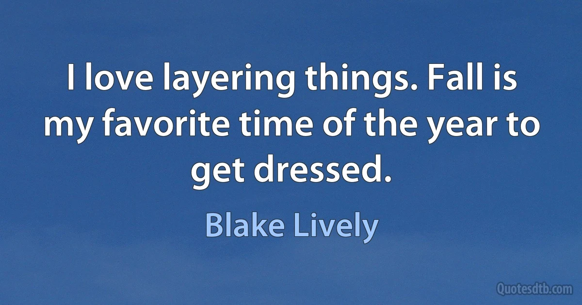 I love layering things. Fall is my favorite time of the year to get dressed. (Blake Lively)