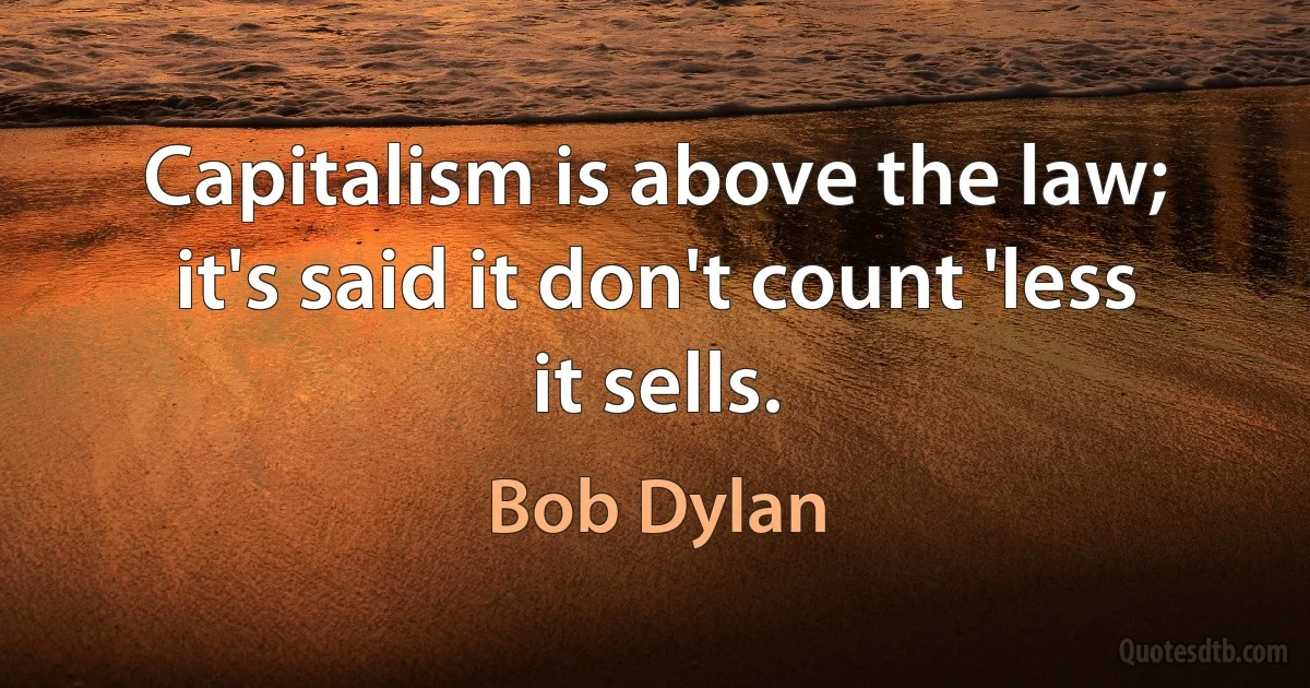 Capitalism is above the law; it's said it don't count 'less it sells. (Bob Dylan)