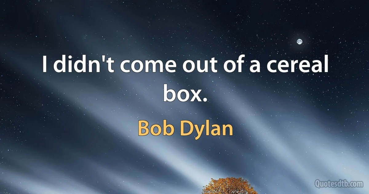 I didn't come out of a cereal box. (Bob Dylan)