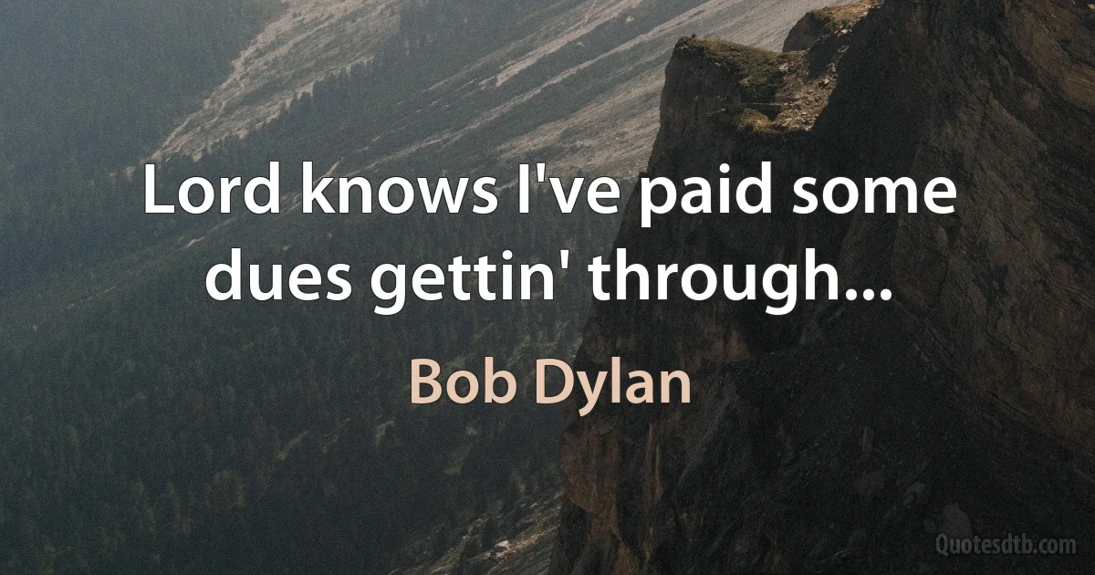 Lord knows I've paid some dues gettin' through... (Bob Dylan)