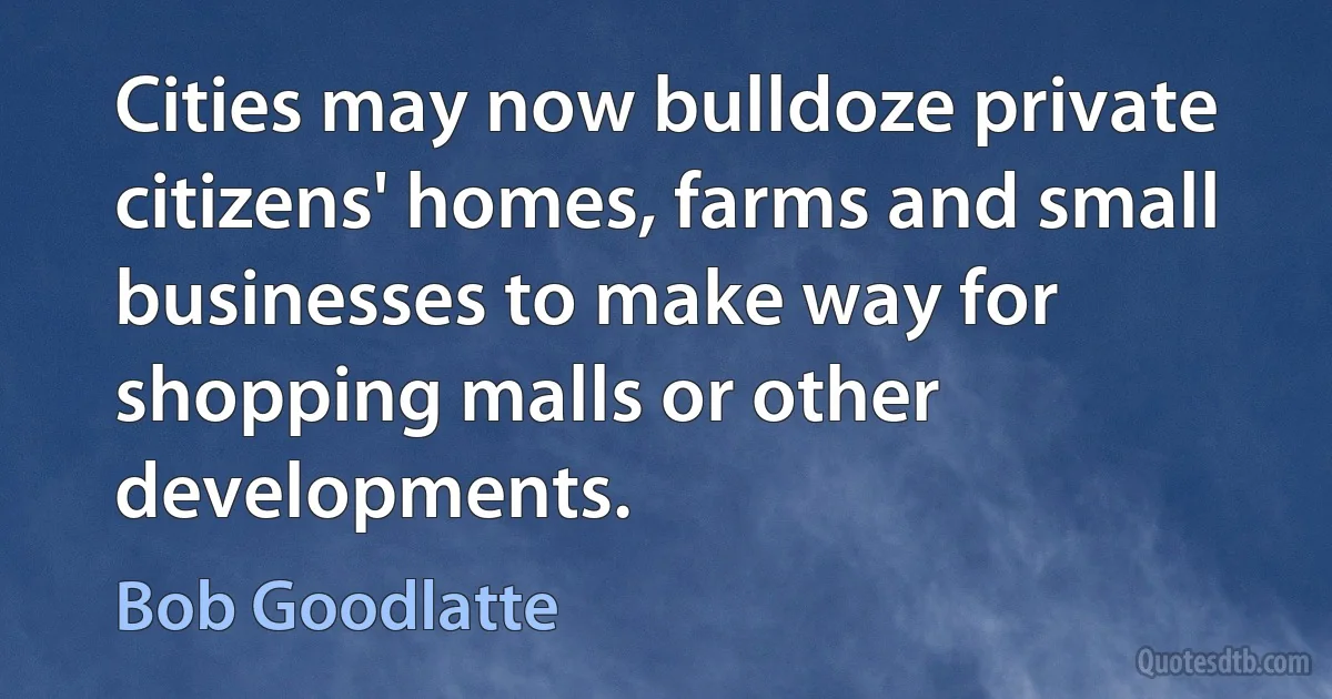 Cities may now bulldoze private citizens' homes, farms and small businesses to make way for shopping malls or other developments. (Bob Goodlatte)