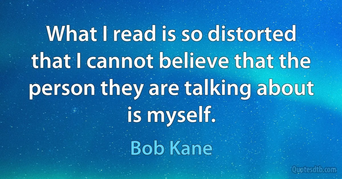 What I read is so distorted that I cannot believe that the person they are talking about is myself. (Bob Kane)