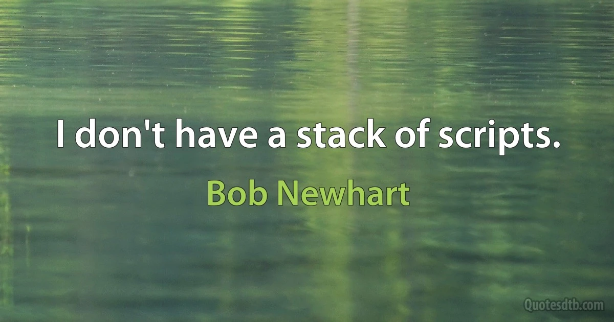 I don't have a stack of scripts. (Bob Newhart)