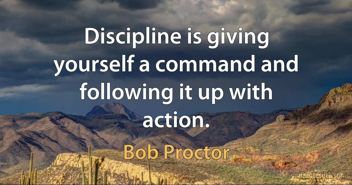 Discipline is giving yourself a command and following it up with action. (Bob Proctor)