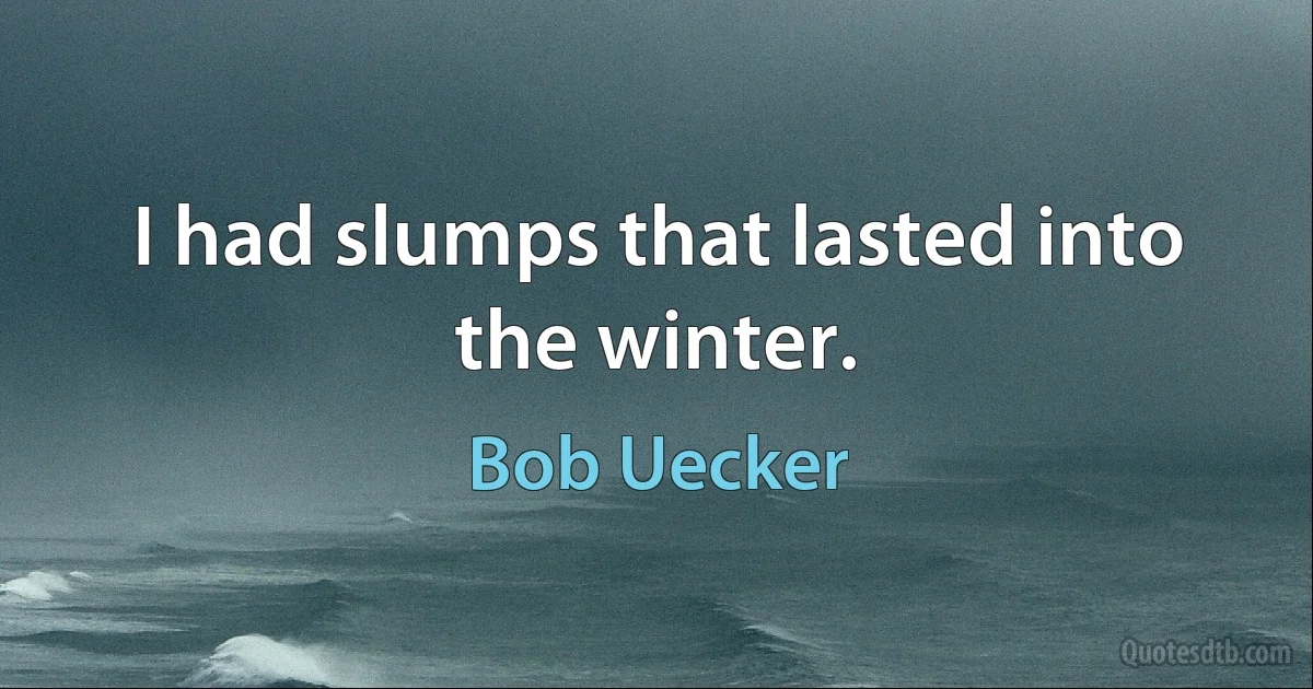 I had slumps that lasted into the winter. (Bob Uecker)