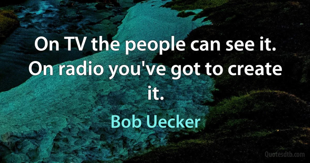 On TV the people can see it. On radio you've got to create it. (Bob Uecker)