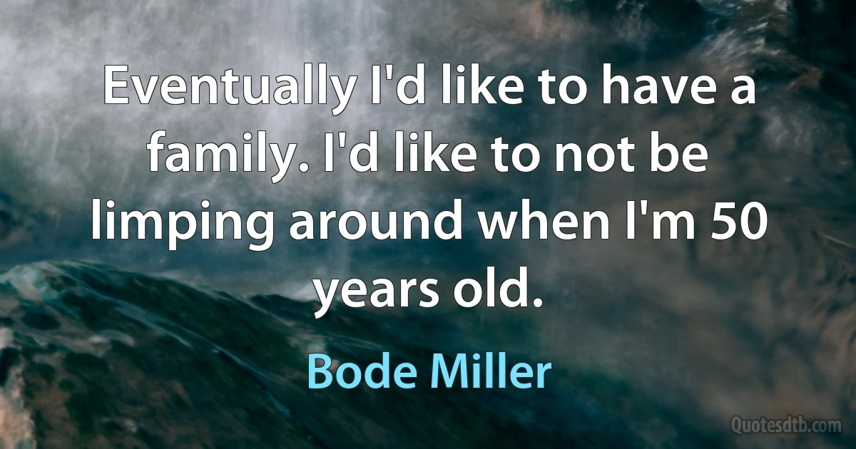 Eventually I'd like to have a family. I'd like to not be limping around when I'm 50 years old. (Bode Miller)