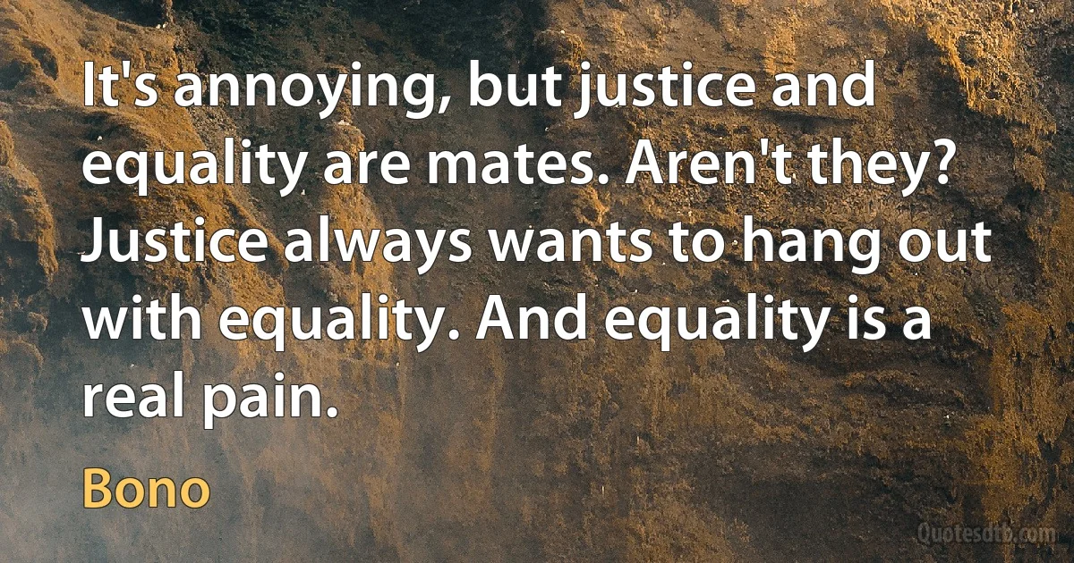 It's annoying, but justice and equality are mates. Aren't they? Justice always wants to hang out with equality. And equality is a real pain. (Bono)