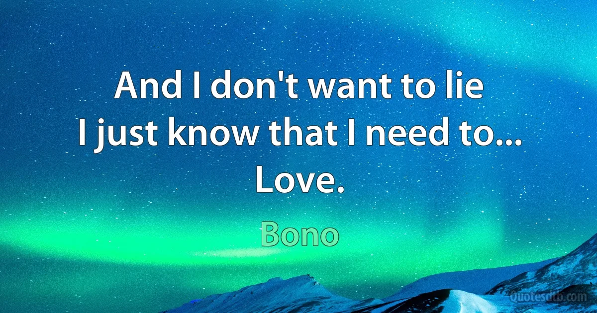 And I don't want to lie
I just know that I need to...
Love. (Bono)