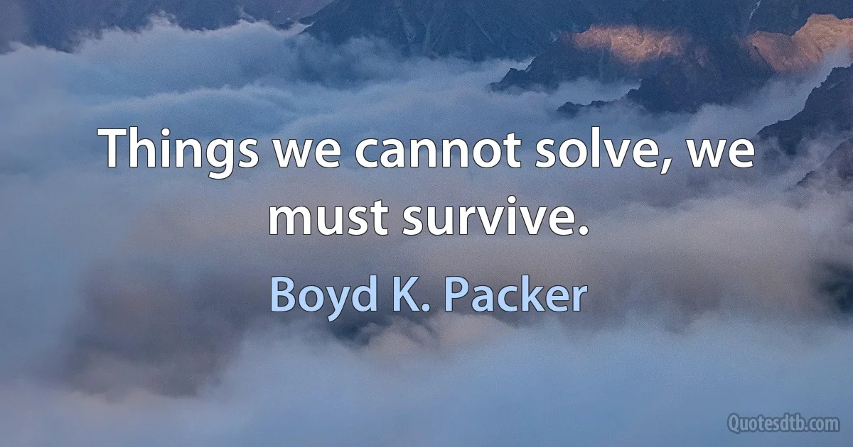 Things we cannot solve, we must survive. (Boyd K. Packer)