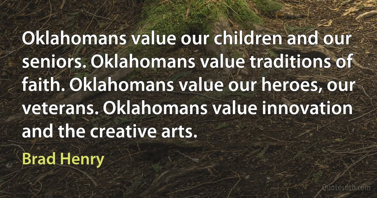 Oklahomans value our children and our seniors. Oklahomans value traditions of faith. Oklahomans value our heroes, our veterans. Oklahomans value innovation and the creative arts. (Brad Henry)