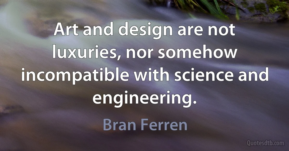 Art and design are not luxuries, nor somehow incompatible with science and engineering. (Bran Ferren)