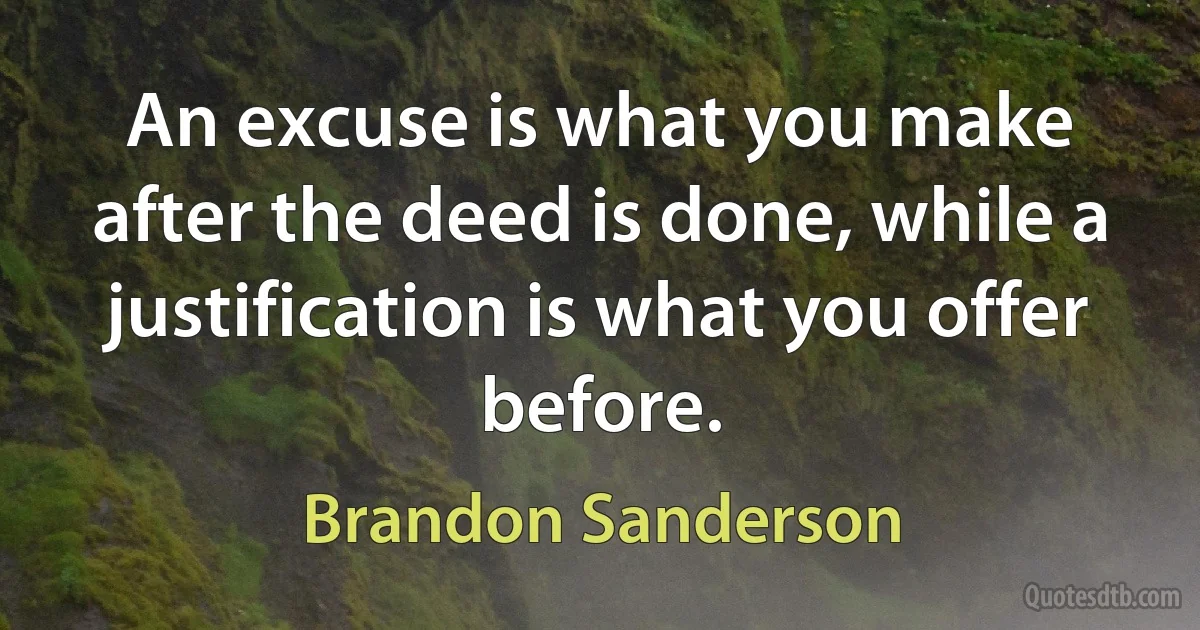 An excuse is what you make after the deed is done, while a justification is what you offer before. (Brandon Sanderson)