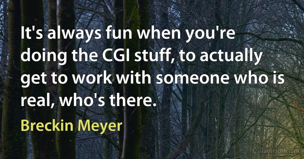 It's always fun when you're doing the CGI stuff, to actually get to work with someone who is real, who's there. (Breckin Meyer)