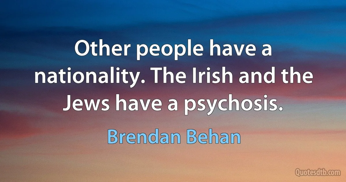 Other people have a nationality. The Irish and the Jews have a psychosis. (Brendan Behan)