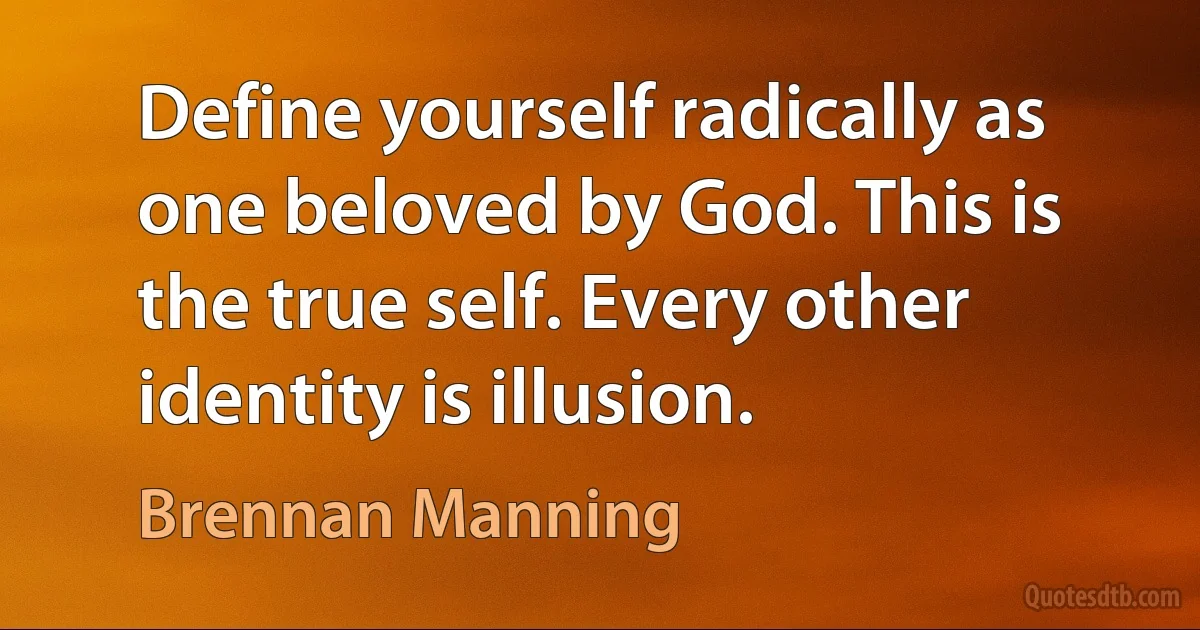 Define yourself radically as one beloved by God. This is the true self. Every other identity is illusion. (Brennan Manning)