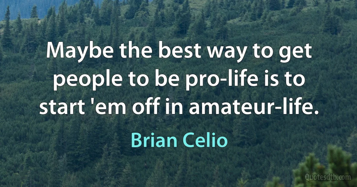 Maybe the best way to get people to be pro-life is to start 'em off in amateur-life. (Brian Celio)