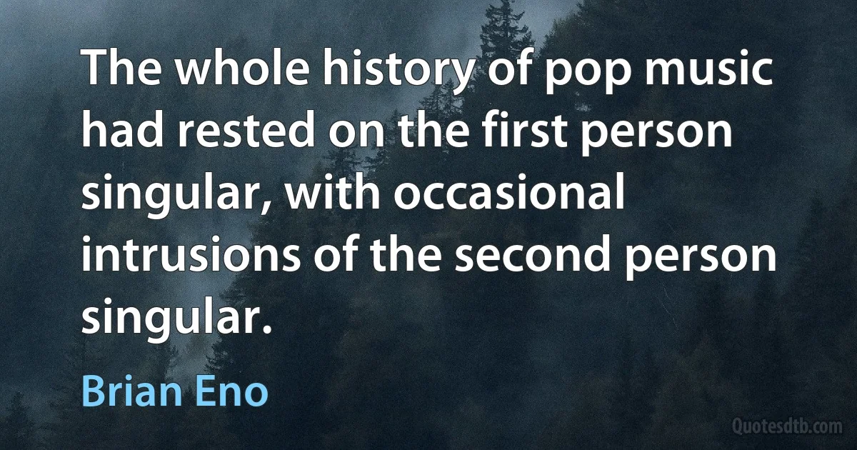 The whole history of pop music had rested on the first person singular, with occasional intrusions of the second person singular. (Brian Eno)