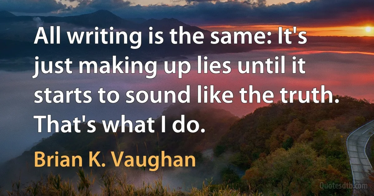 All writing is the same: It's just making up lies until it starts to sound like the truth. That's what I do. (Brian K. Vaughan)