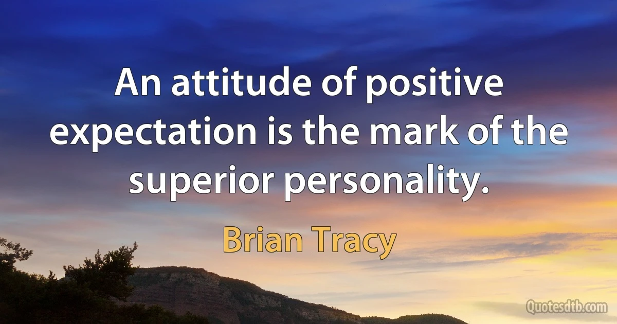 An attitude of positive expectation is the mark of the superior personality. (Brian Tracy)