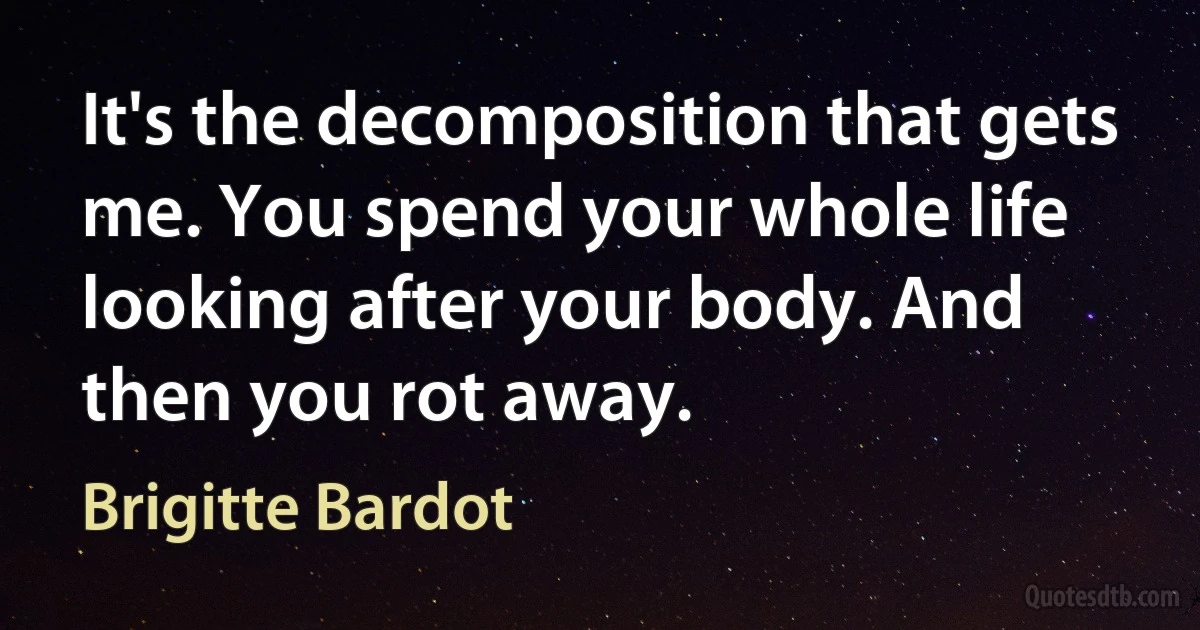 It's the decomposition that gets me. You spend your whole life looking after your body. And then you rot away. (Brigitte Bardot)