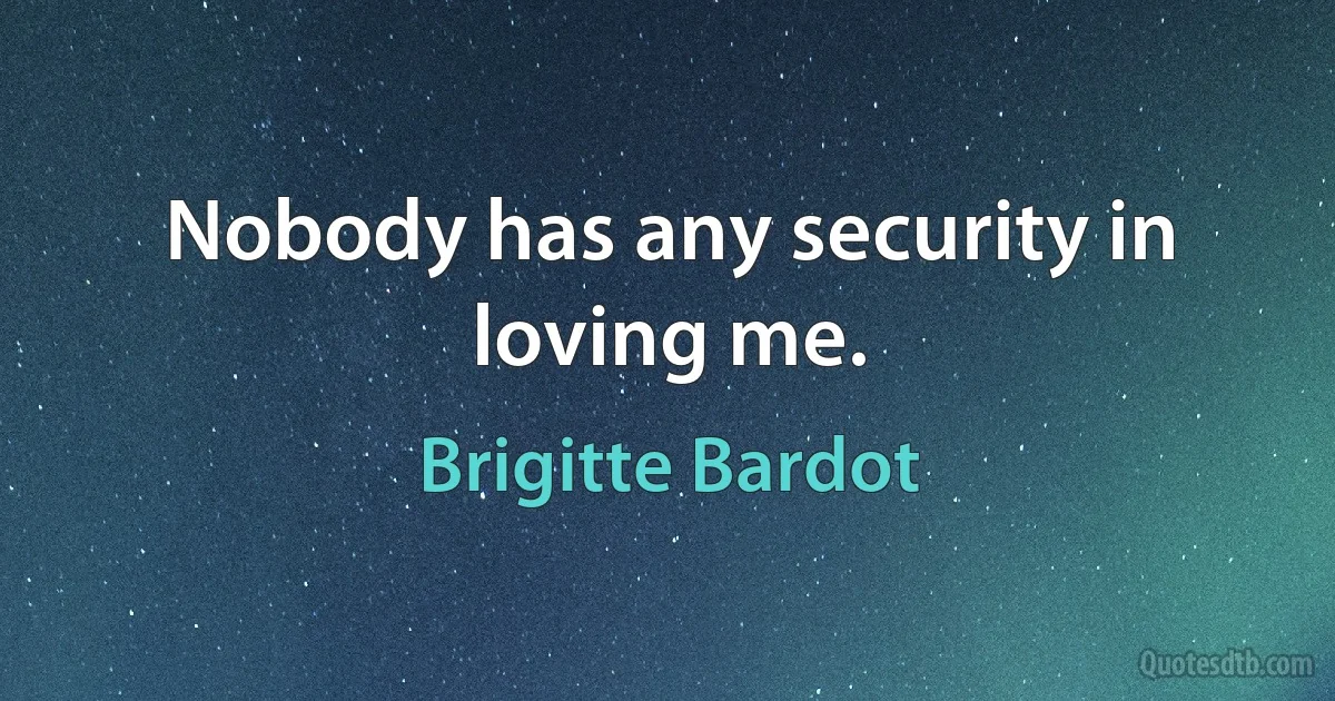 Nobody has any security in loving me. (Brigitte Bardot)