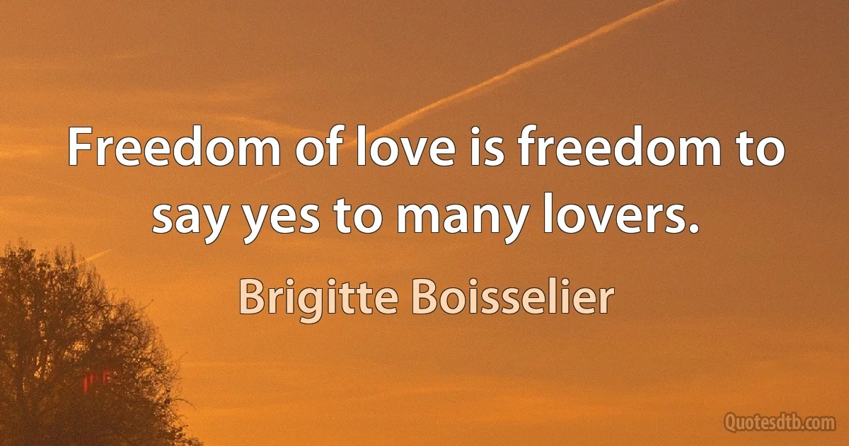 Freedom of love is freedom to say yes to many lovers. (Brigitte Boisselier)