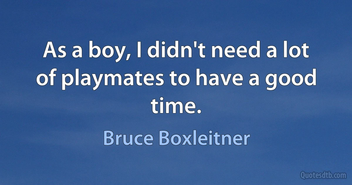 As a boy, I didn't need a lot of playmates to have a good time. (Bruce Boxleitner)