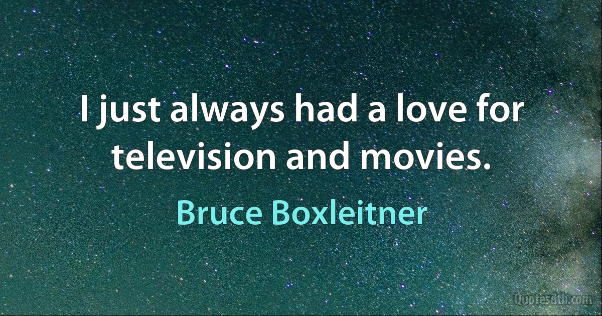 I just always had a love for television and movies. (Bruce Boxleitner)