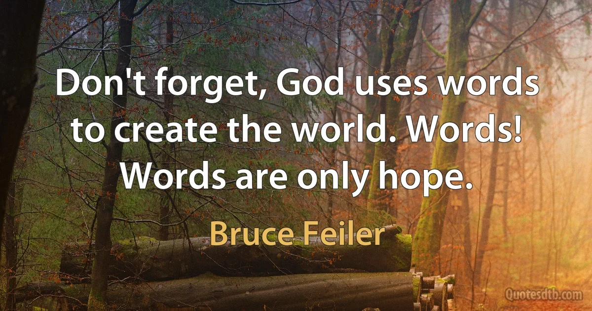 Don't forget, God uses words to create the world. Words! Words are only hope. (Bruce Feiler)