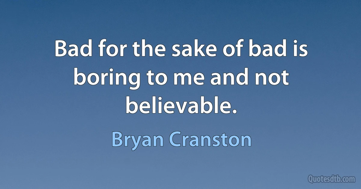 Bad for the sake of bad is boring to me and not believable. (Bryan Cranston)