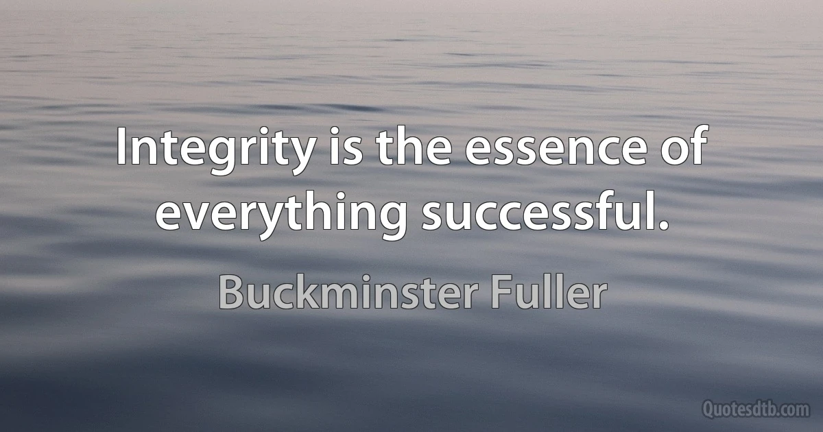 Integrity is the essence of everything successful. (Buckminster Fuller)