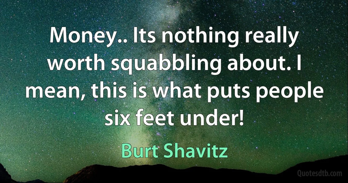 Money.. Its nothing really worth squabbling about. I mean, this is what puts people six feet under! (Burt Shavitz)