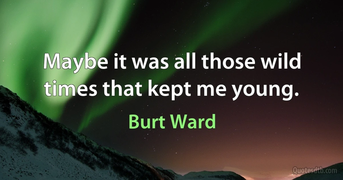 Maybe it was all those wild times that kept me young. (Burt Ward)