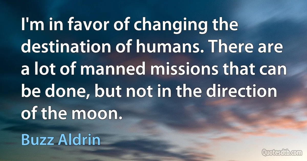 I'm in favor of changing the destination of humans. There are a lot of manned missions that can be done, but not in the direction of the moon. (Buzz Aldrin)