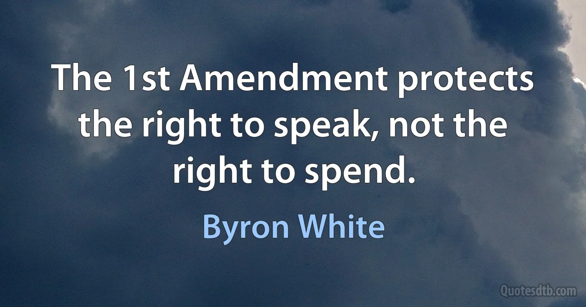 The 1st Amendment protects the right to speak, not the right to spend. (Byron White)