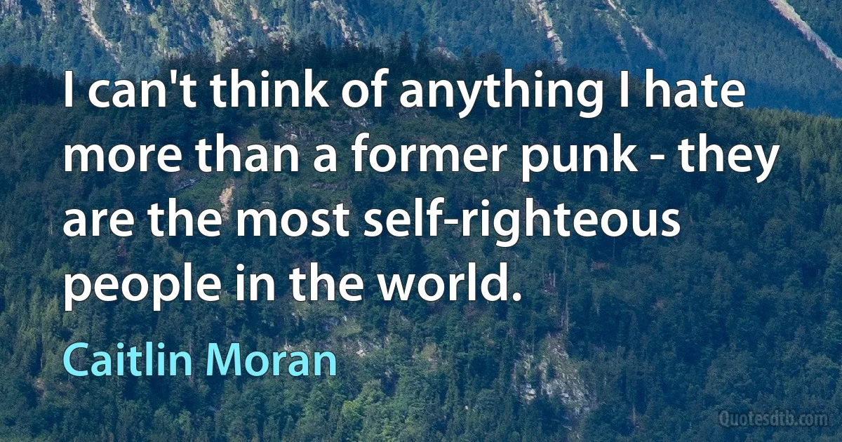 I can't think of anything I hate more than a former punk - they are the most self-righteous people in the world. (Caitlin Moran)