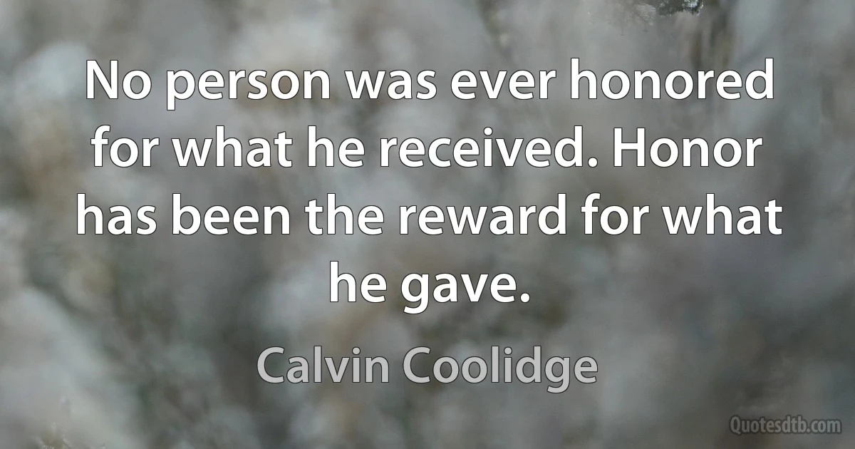 No person was ever honored for what he received. Honor has been the reward for what he gave. (Calvin Coolidge)