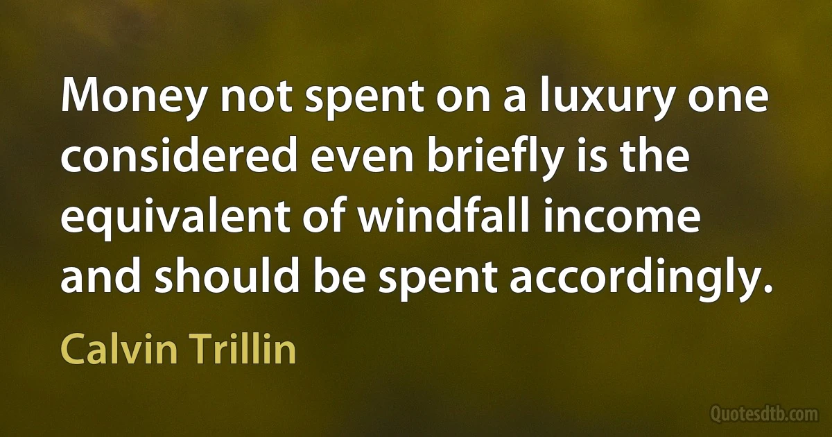 Money not spent on a luxury one considered even briefly is the equivalent of windfall income and should be spent accordingly. (Calvin Trillin)