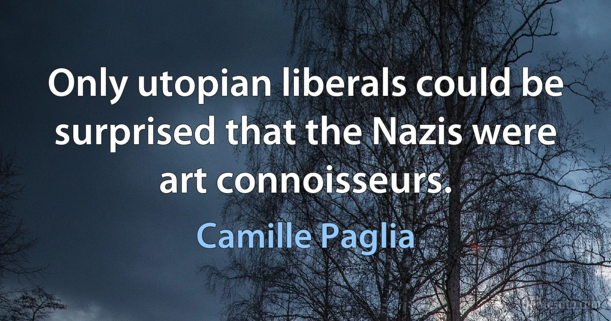 Only utopian liberals could be surprised that the Nazis were art connoisseurs. (Camille Paglia)