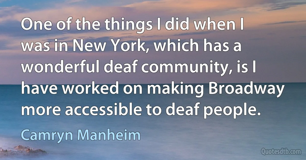 One of the things I did when I was in New York, which has a wonderful deaf community, is I have worked on making Broadway more accessible to deaf people. (Camryn Manheim)